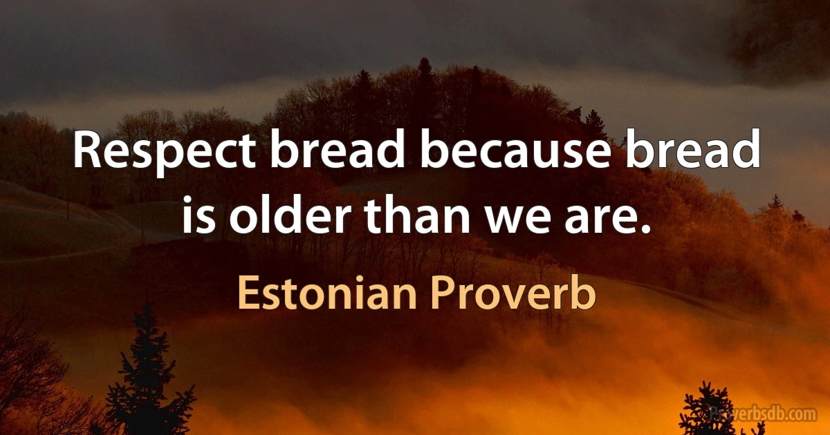 Respect bread because bread is older than we are. (Estonian Proverb)