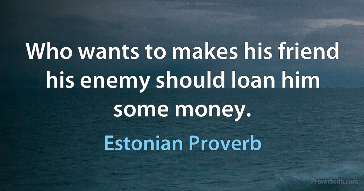 Who wants to makes his friend his enemy should loan him some money. (Estonian Proverb)