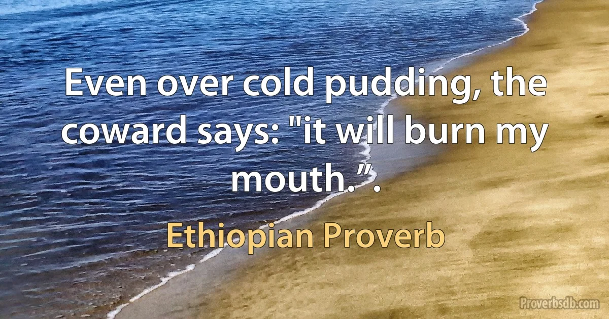 Even over cold pudding, the coward says: "it will burn my mouth.”. (Ethiopian Proverb)