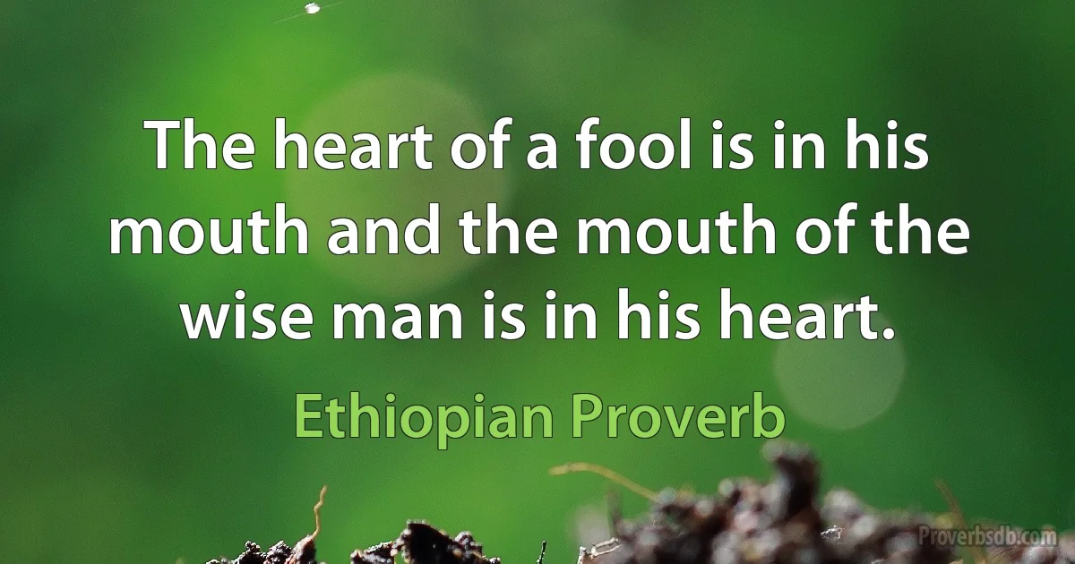 The heart of a fool is in his mouth and the mouth of the wise man is in his heart. (Ethiopian Proverb)