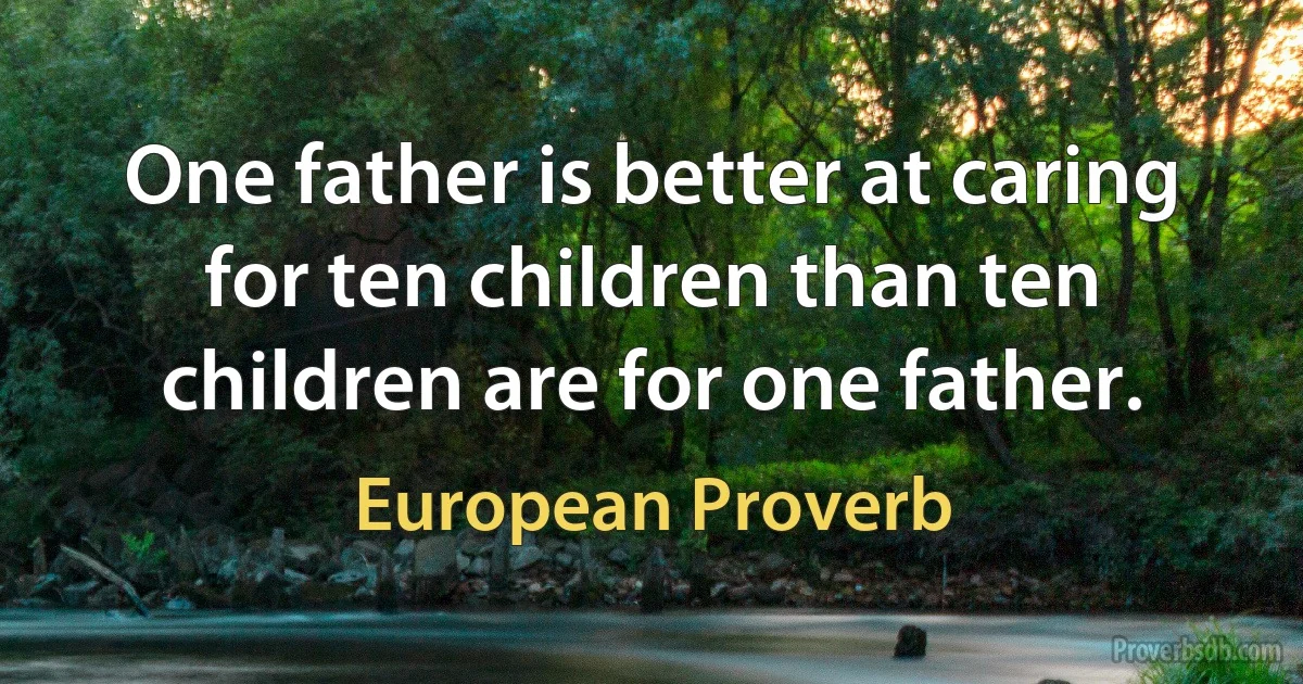 One father is better at caring for ten children than ten children are for one father. (European Proverb)