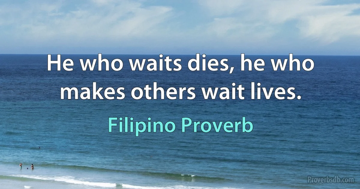 He who waits dies, he who makes others wait lives. (Filipino Proverb)