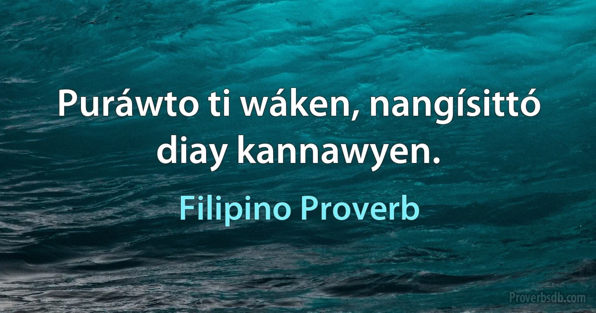 Puráwto ti wáken, nangísittó diay kannawyen. (Filipino Proverb)