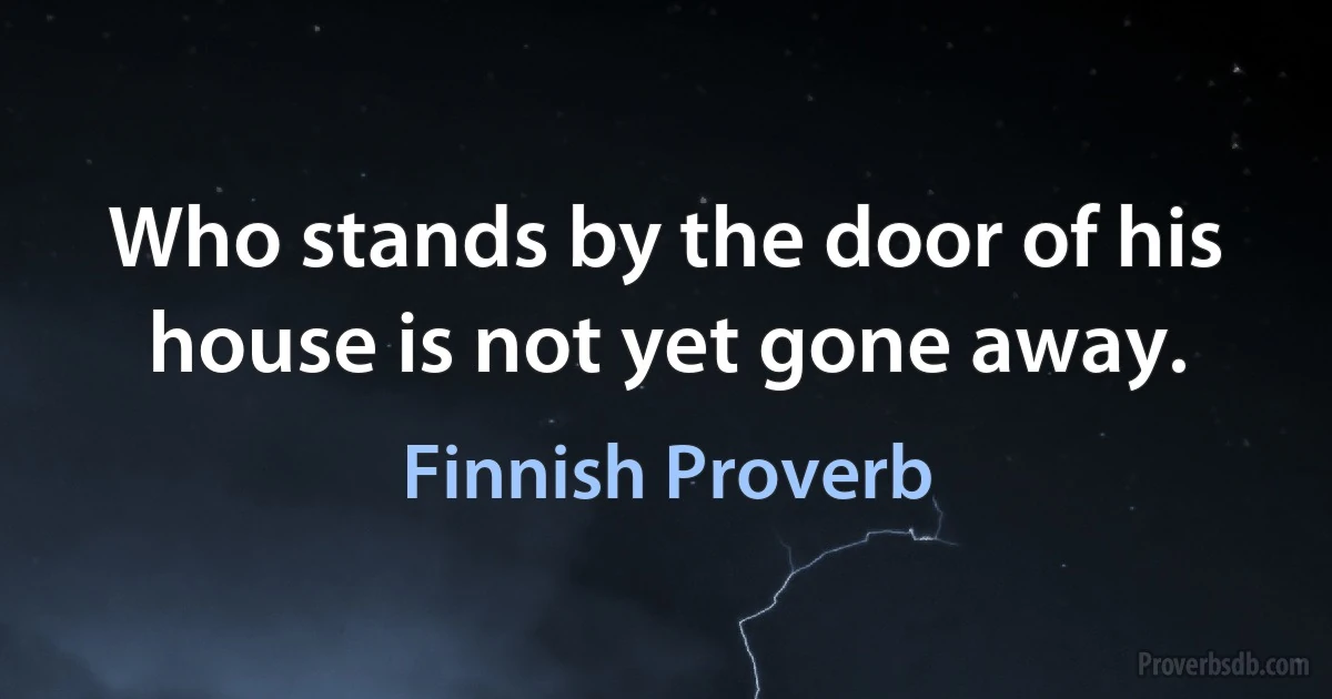 Who stands by the door of his house is not yet gone away. (Finnish Proverb)