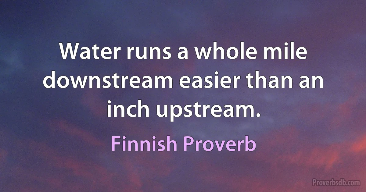 Water runs a whole mile downstream easier than an inch upstream. (Finnish Proverb)