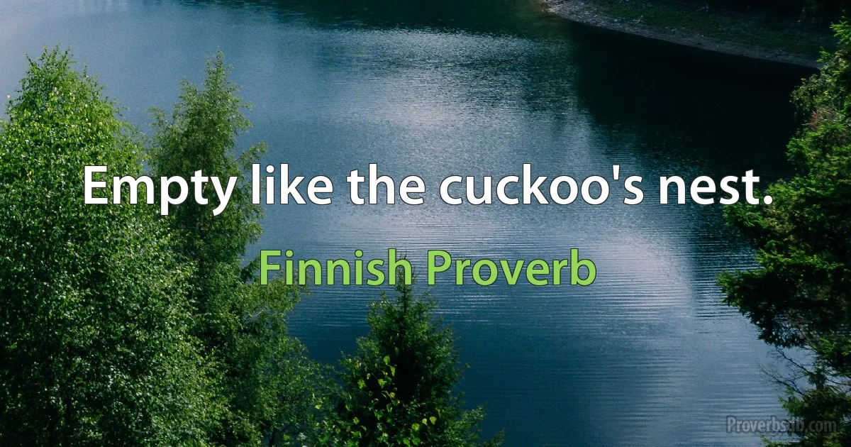 Empty like the cuckoo's nest. (Finnish Proverb)