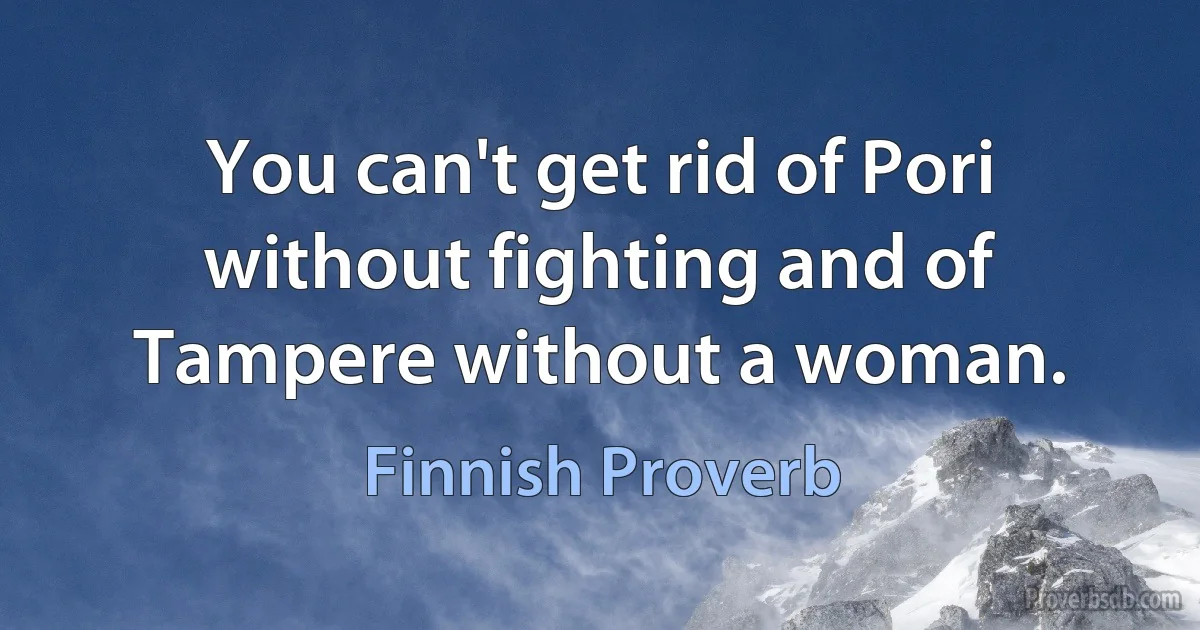 You can't get rid of Pori without fighting and of Tampere without a woman. (Finnish Proverb)