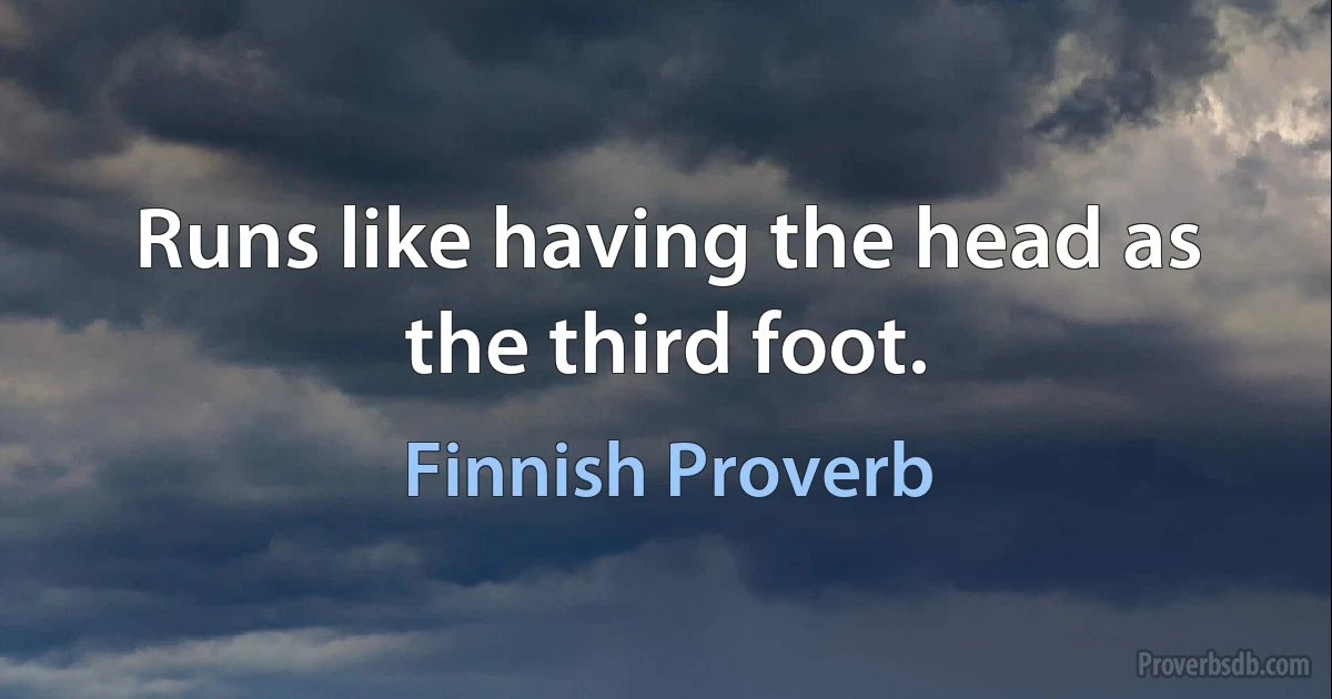 Runs like having the head as the third foot. (Finnish Proverb)