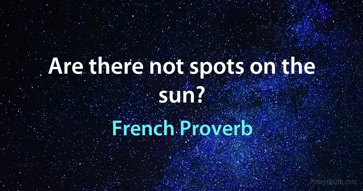 Are there not spots on the sun? (French Proverb)