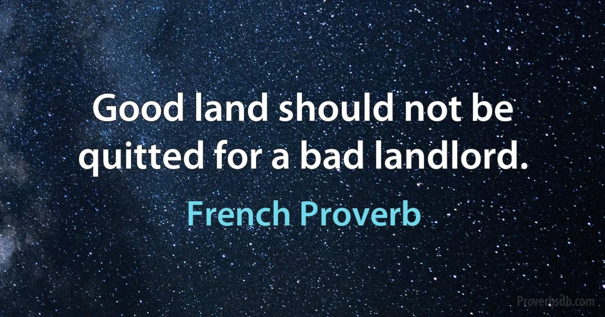 Good land should not be quitted for a bad landlord. (French Proverb)