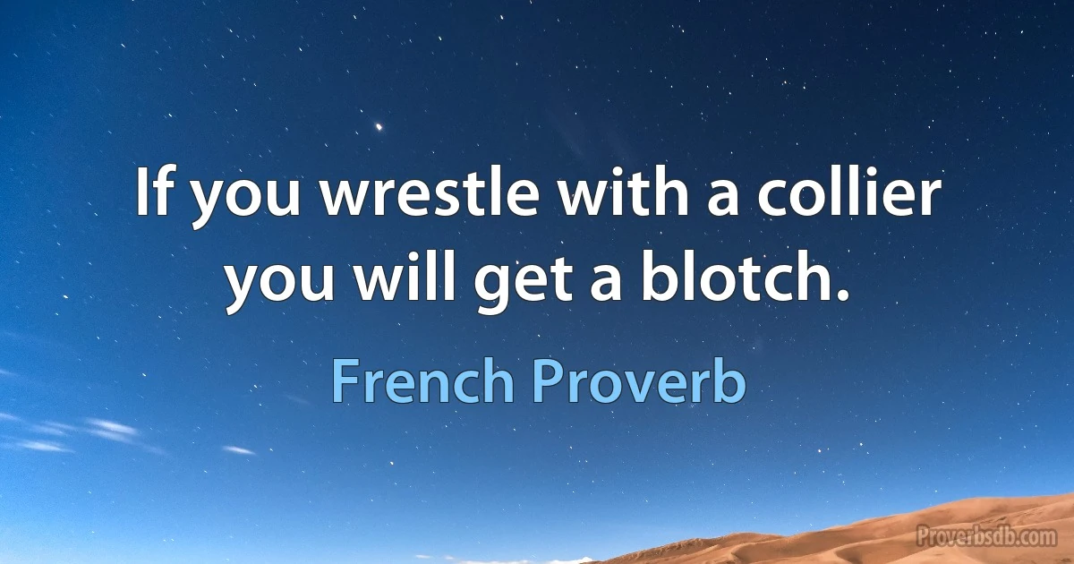 If you wrestle with a collier you will get a blotch. (French Proverb)