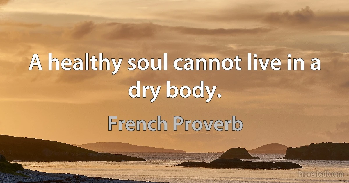 A healthy soul cannot live in a dry body. (French Proverb)