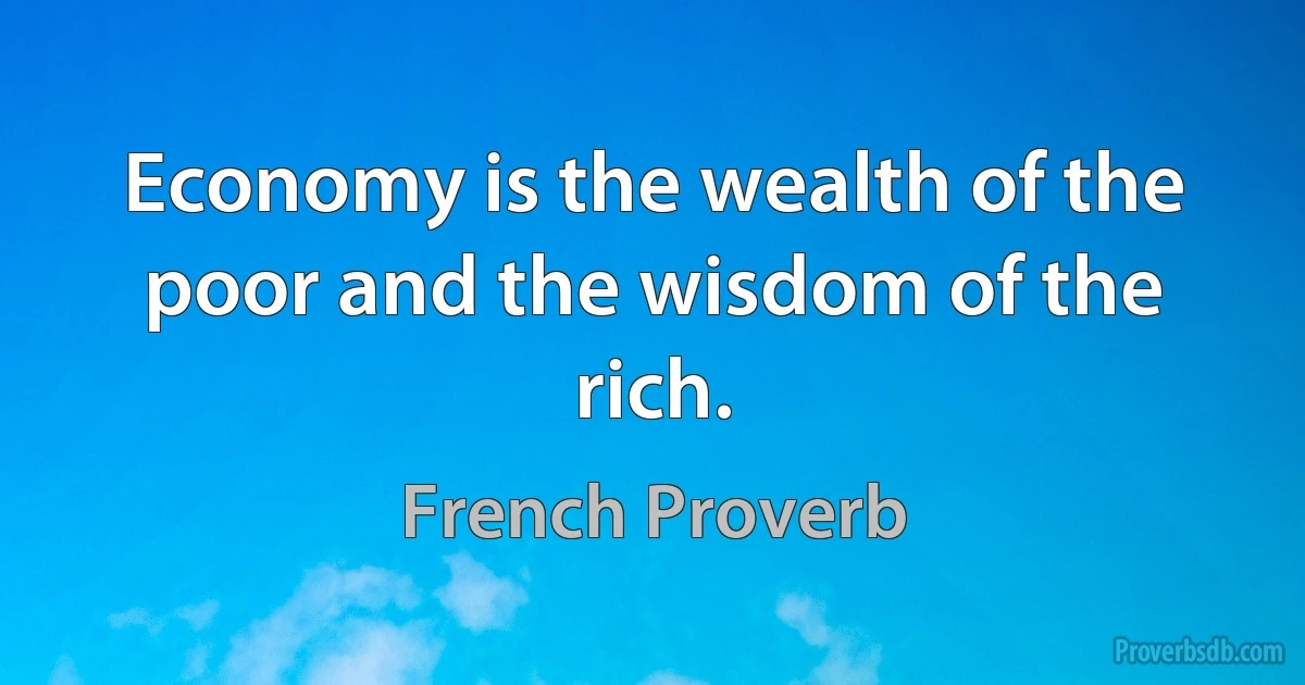 Economy is the wealth of the poor and the wisdom of the rich. (French Proverb)