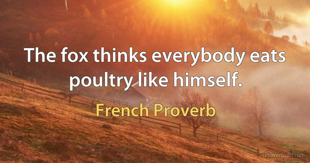 The fox thinks everybody eats poultry like himself. (French Proverb)