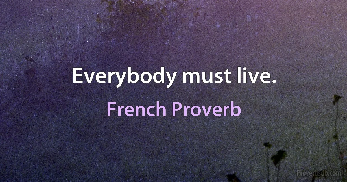 Everybody must live. (French Proverb)