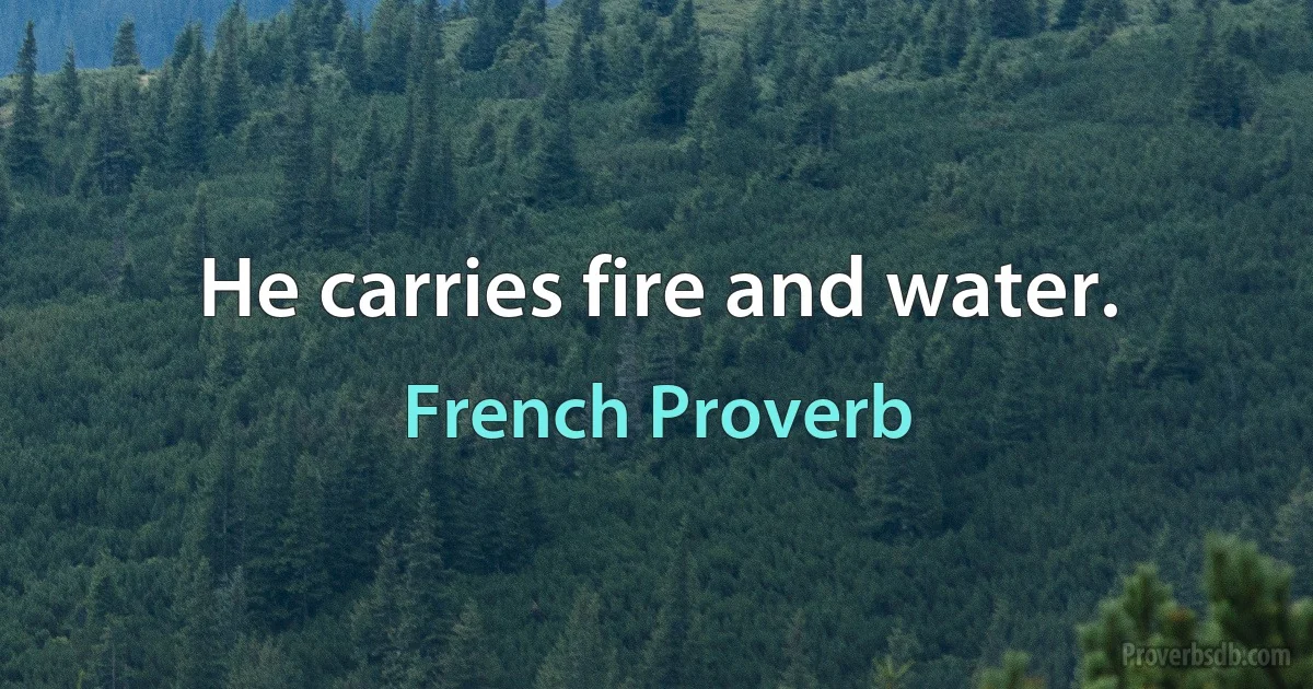 He carries fire and water. (French Proverb)