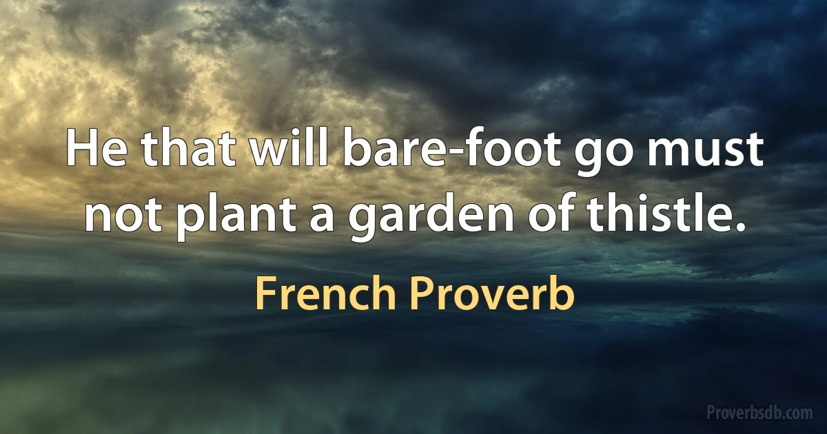 He that will bare-foot go must not plant a garden of thistle. (French Proverb)