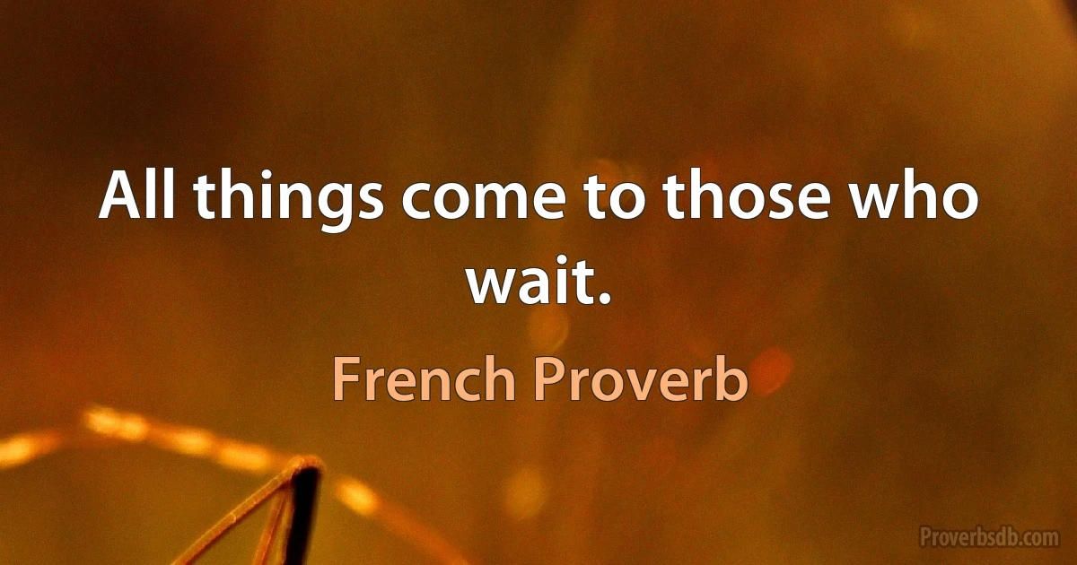 All things come to those who wait. (French Proverb)