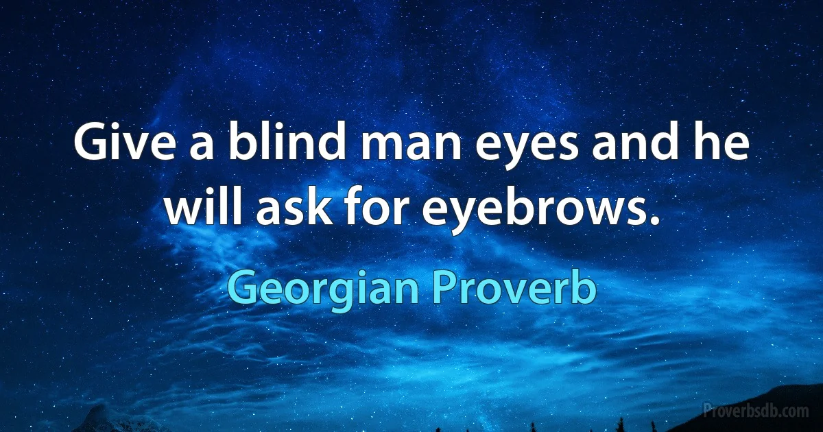 Give a blind man eyes and he will ask for eyebrows. (Georgian Proverb)