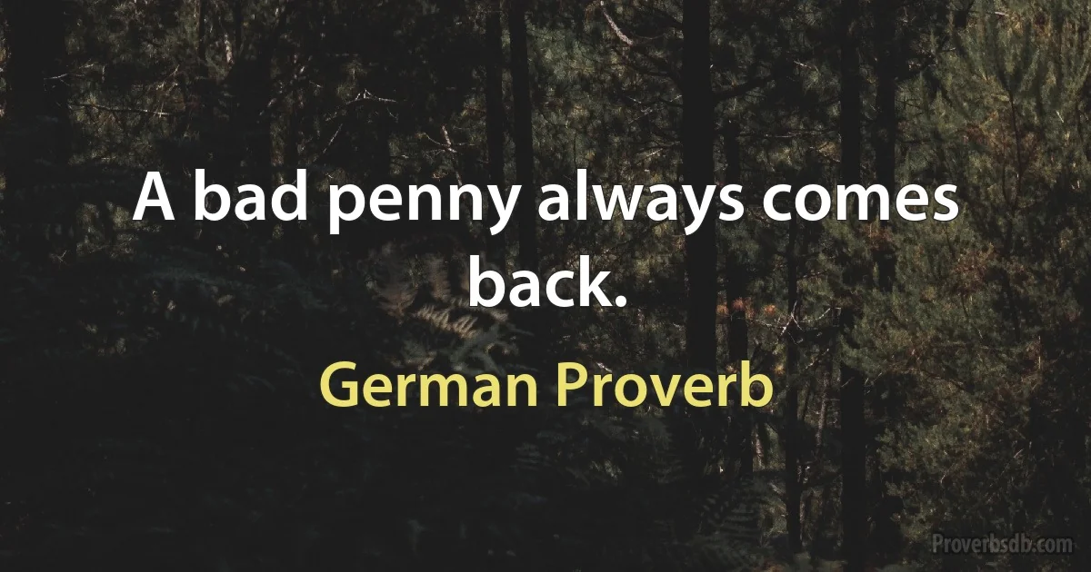 A bad penny always comes back. (German Proverb)