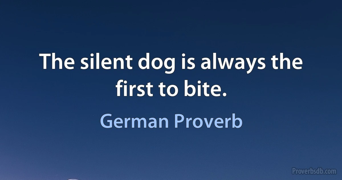 The silent dog is always the first to bite. (German Proverb)