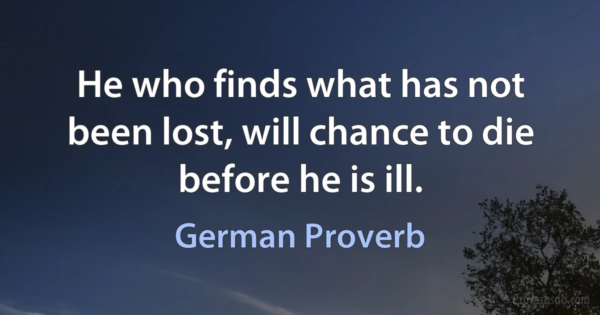 He who finds what has not been lost, will chance to die before he is ill. (German Proverb)