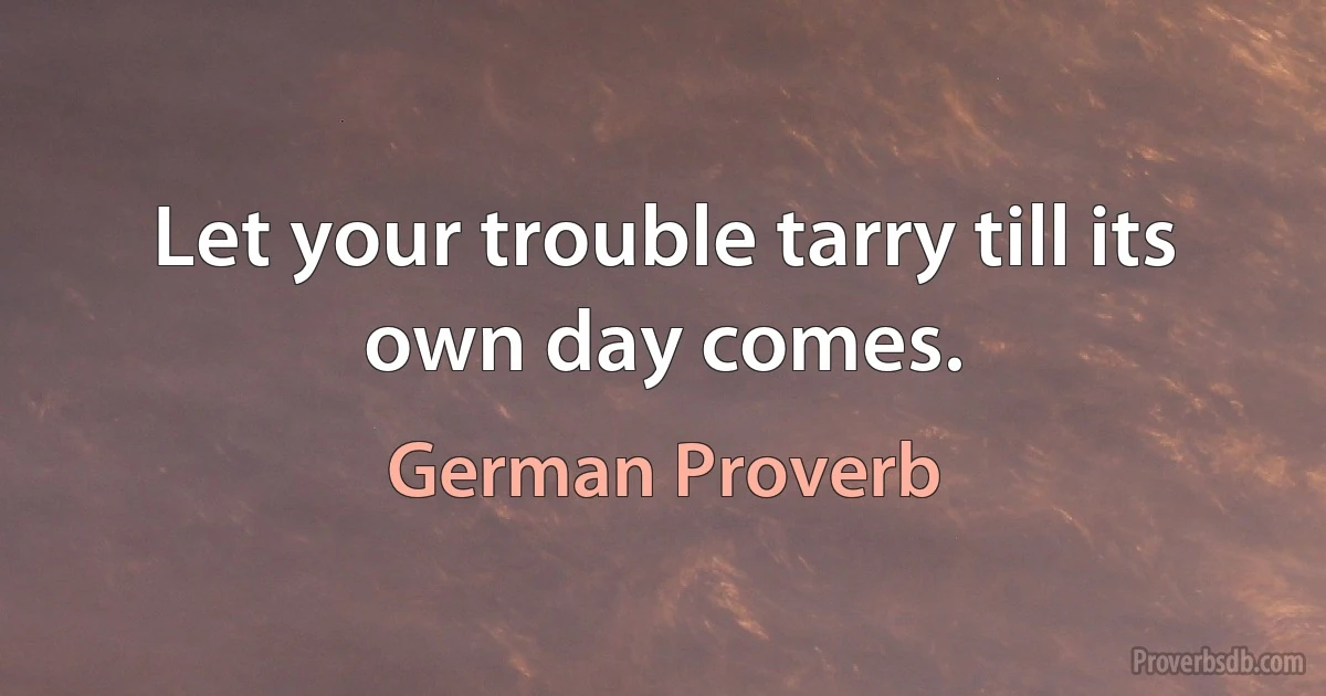 Let your trouble tarry till its own day comes. (German Proverb)