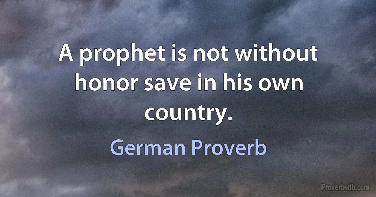 A prophet is not without honor save in his own country. (German Proverb)