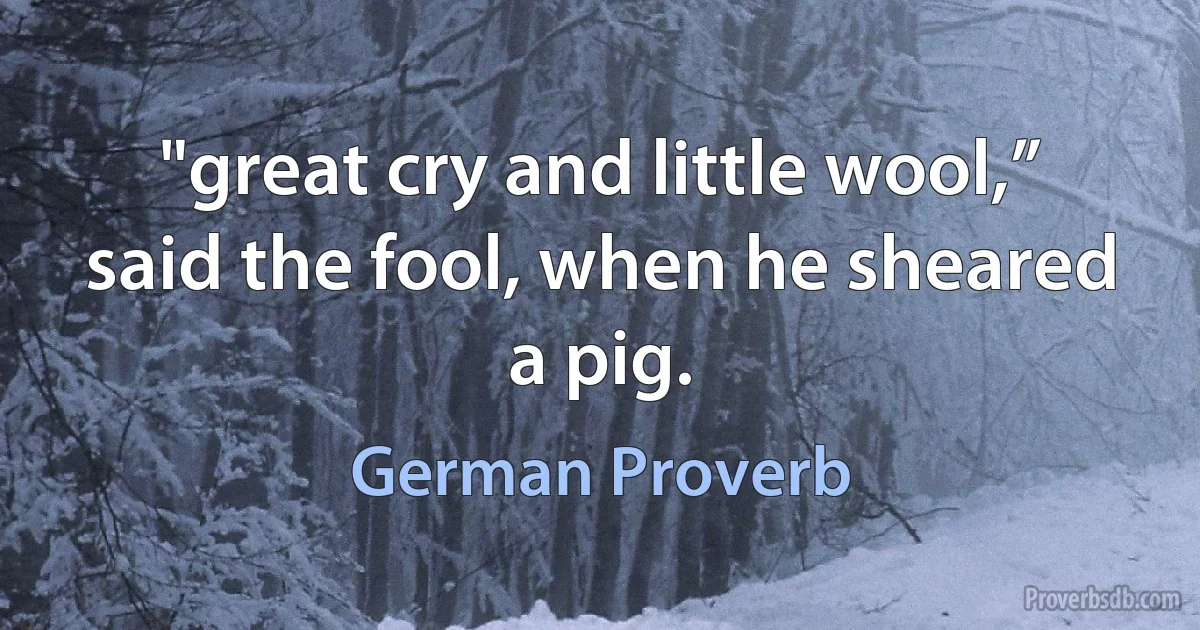 "great cry and little wool,” said the fool, when he sheared a pig. (German Proverb)