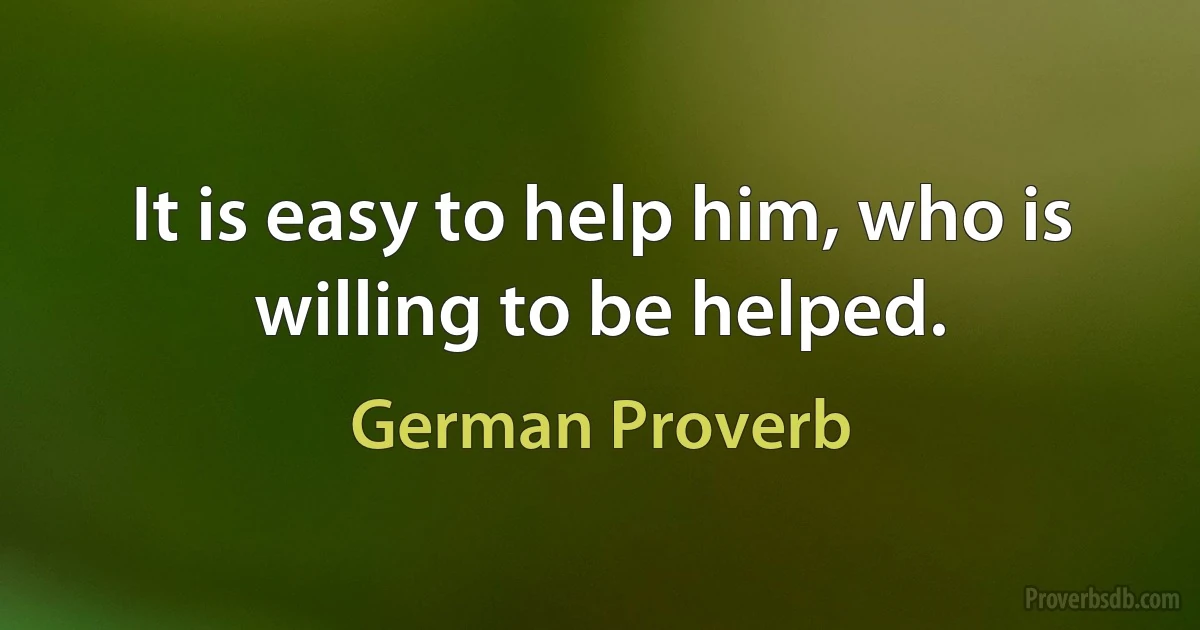 It is easy to help him, who is willing to be helped. (German Proverb)