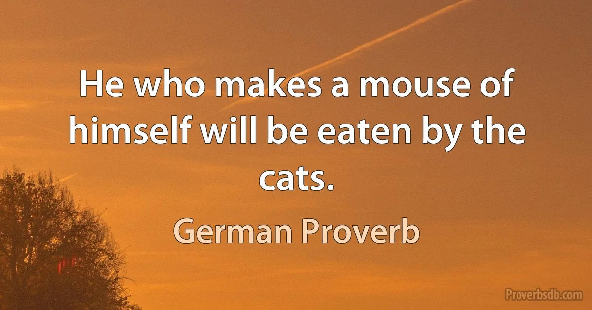 He who makes a mouse of himself will be eaten by the cats. (German Proverb)