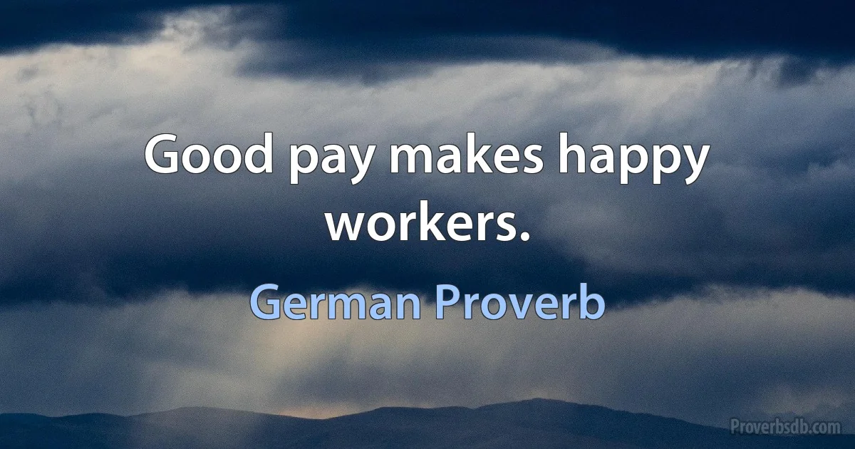 Good pay makes happy workers. (German Proverb)