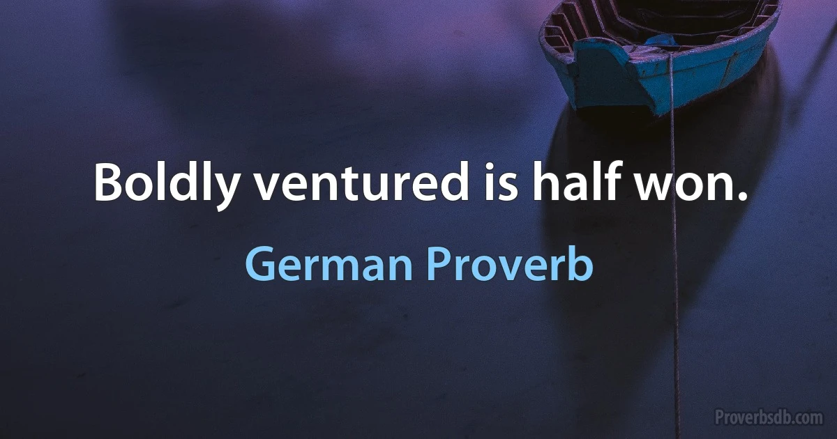 Boldly ventured is half won. (German Proverb)