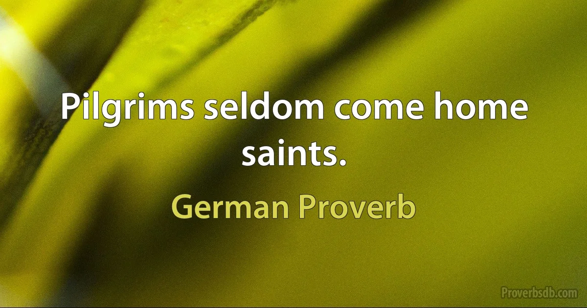 Pilgrims seldom come home saints. (German Proverb)