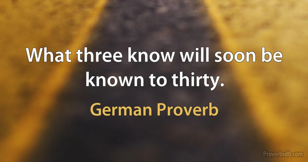 What three know will soon be known to thirty. (German Proverb)