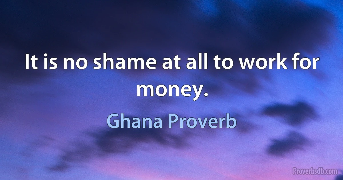 It is no shame at all to work for money. (Ghana Proverb)