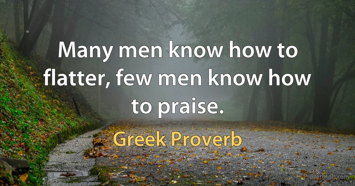 Many men know how to flatter, few men know how to praise. (Greek Proverb)