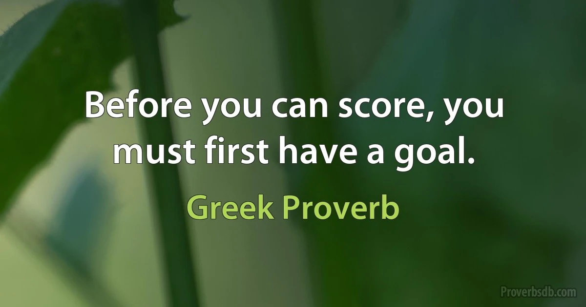 Before you can score, you must first have a goal. (Greek Proverb)