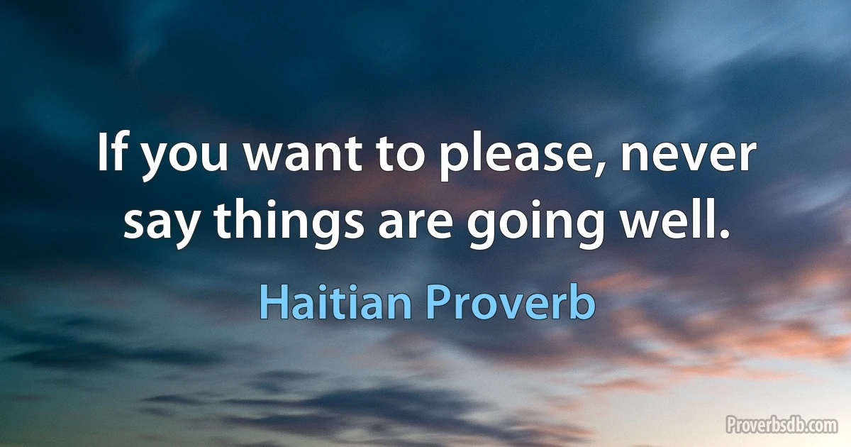 If you want to please, never say things are going well. (Haitian Proverb)