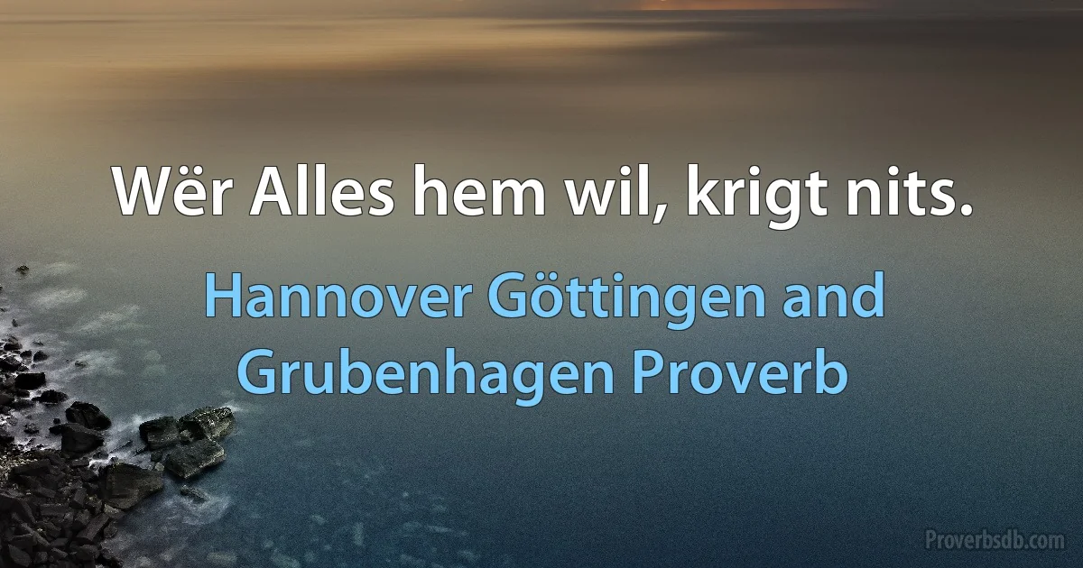 Wër Alles hem wil, krigt nits. (Hannover Göttingen and Grubenhagen Proverb)