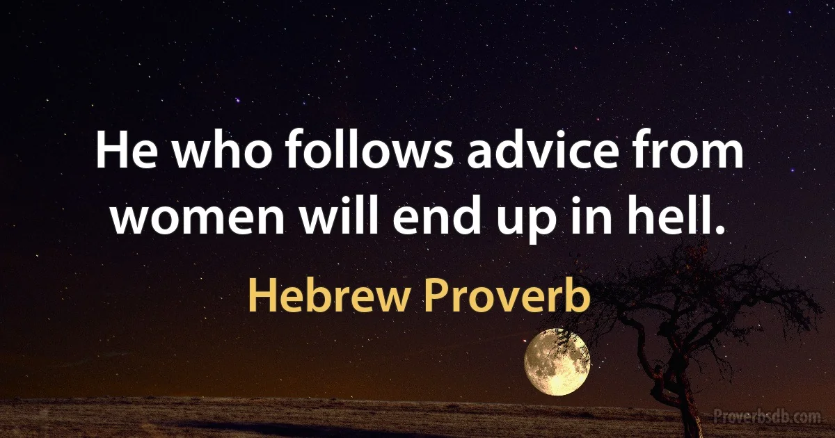 He who follows advice from women will end up in hell. (Hebrew Proverb)