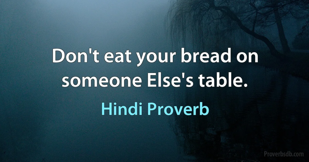 Don't eat your bread on someone Else's table. (Hindi Proverb)