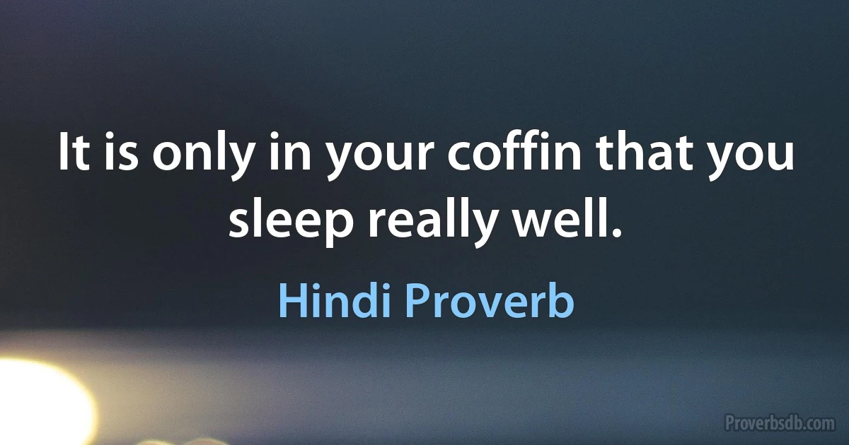 It is only in your coffin that you sleep really well. (Hindi Proverb)