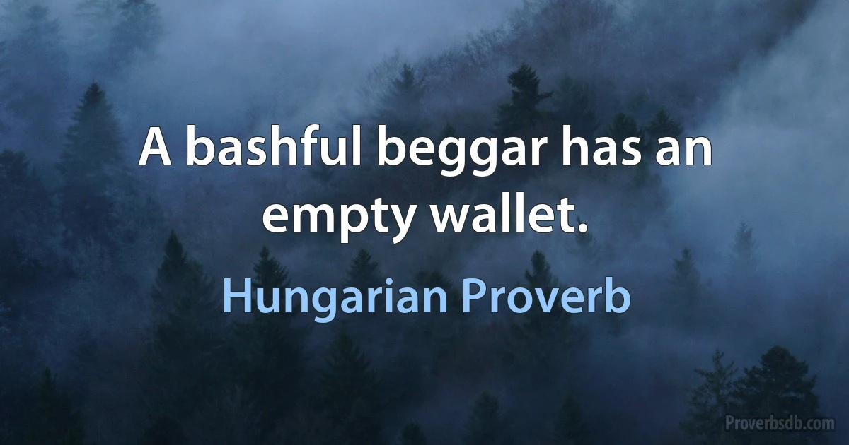 A bashful beggar has an empty wallet. (Hungarian Proverb)