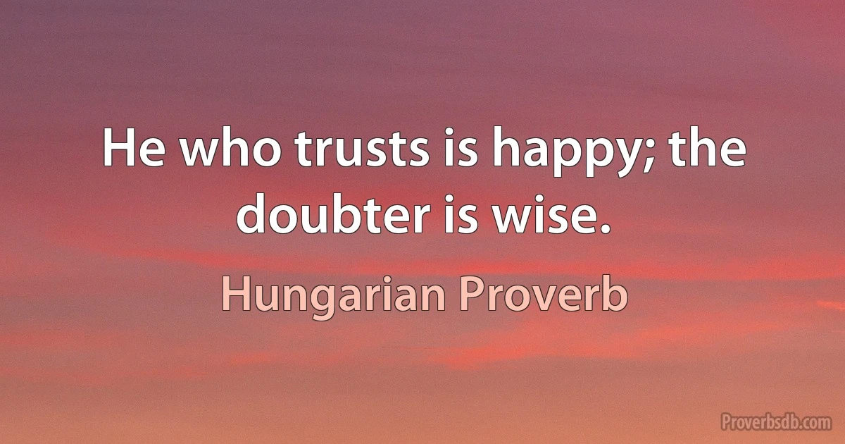 He who trusts is happy; the doubter is wise. (Hungarian Proverb)