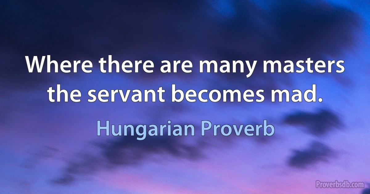 Where there are many masters the servant becomes mad. (Hungarian Proverb)