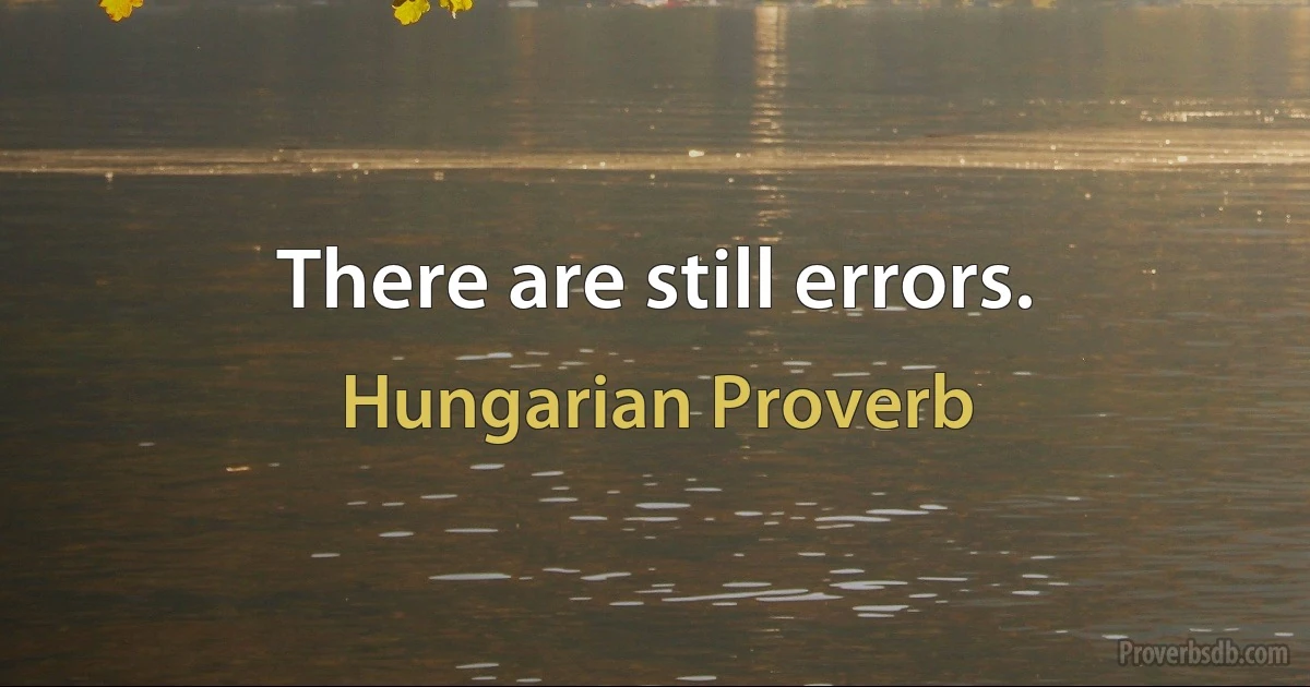 There are still errors. (Hungarian Proverb)