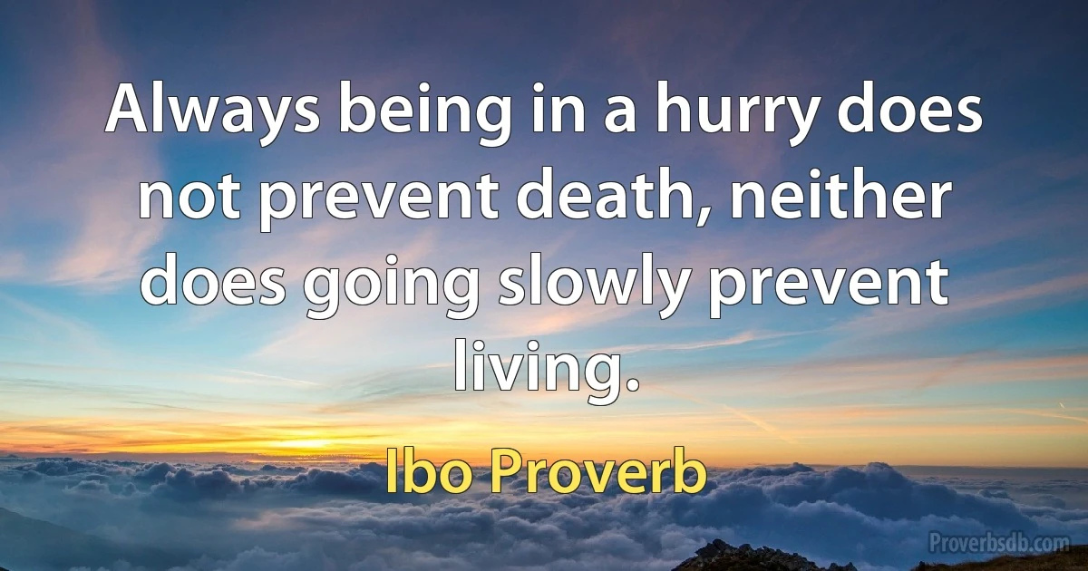 Always being in a hurry does not prevent death, neither does going slowly prevent living. (Ibo Proverb)