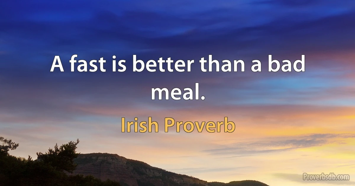 A fast is better than a bad meal. (Irish Proverb)