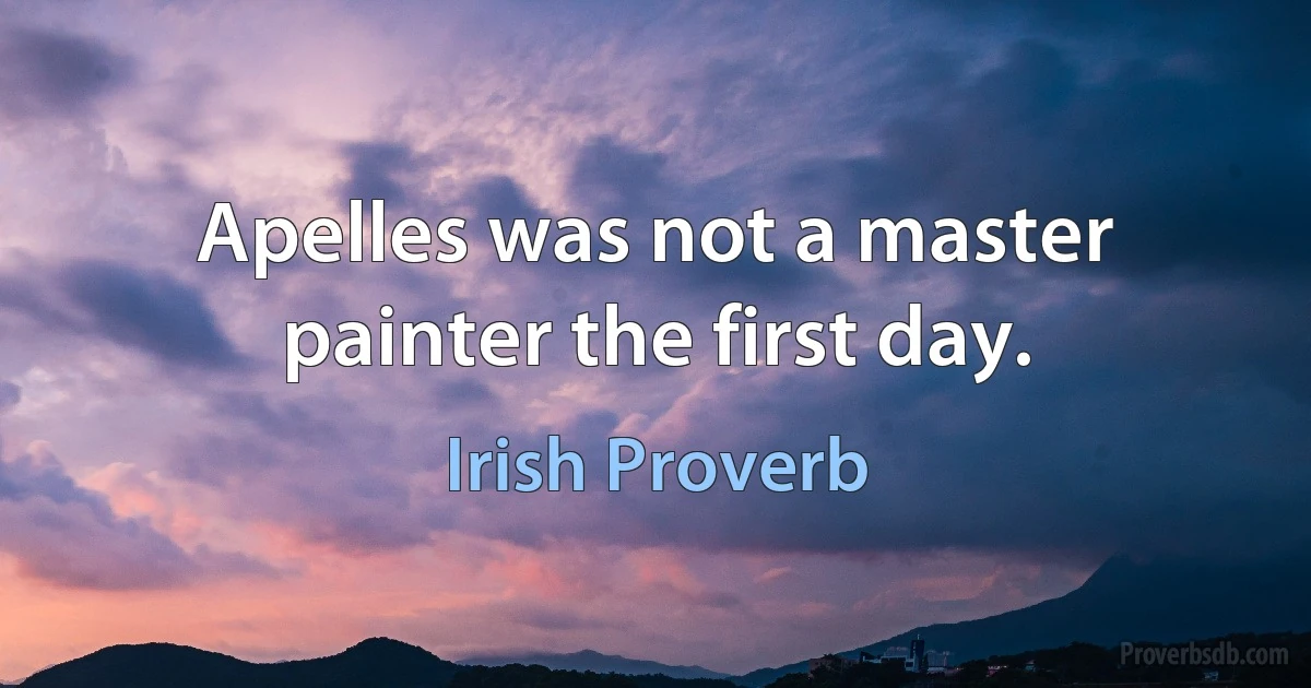 Apelles was not a master painter the first day. (Irish Proverb)